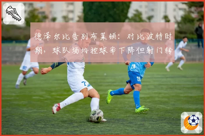 德泽尔比告别布莱顿:对比波特时期,球队场均控球率下降但射门转化率提升8%