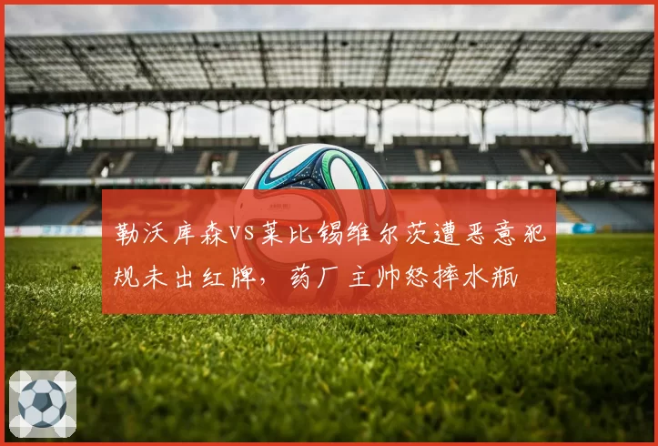 勒沃库森vs莱比锡维尔茨遭恶意犯规未出红牌，药厂主帅怒摔水瓶