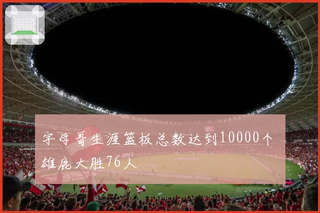 字母哥生涯篮板总数达到10000个 雄鹿大胜76人
