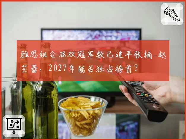 雅思组合混双冠军数已追平张楠_赵芸蕾，2027年能否独占榜首？
