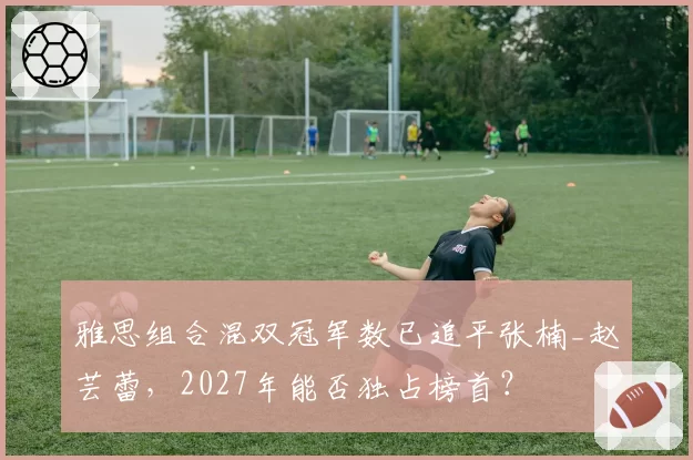 雅思组合混双冠军数已追平张楠_赵芸蕾,2027年能否独占榜首?