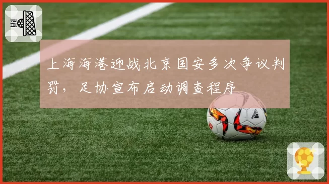 上海海港迎战北京国安多次争议判罚，足协宣布启动调查程序