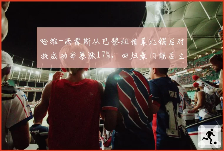 哈维-西蒙斯从巴黎租借莱比锡后对抗成功率暴涨17%，回归豪门能否立足引发桑乔式思考