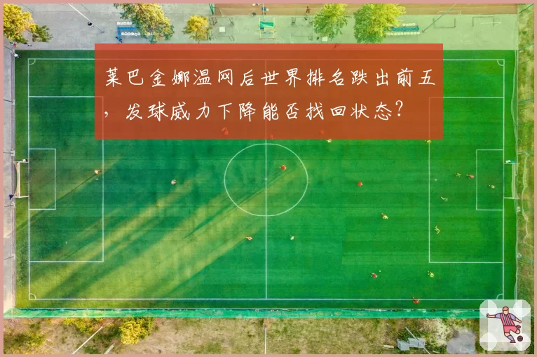 莱巴金娜温网后世界排名跌出前五,发球威力下降能否找回状态?