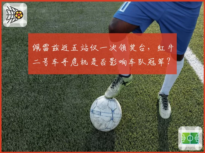佩雷兹近五站仅一次领奖台，红牛二号车手危机是否影响车队冠军？