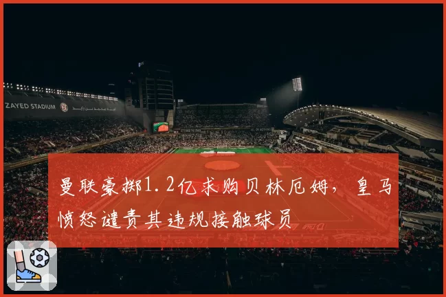 曼联豪掷1.2亿求购贝林厄姆，皇马愤怒谴责其违规接触球员