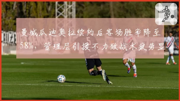 曼城瓜迪奥拉续约后客场胜率降至58%，管理层引援不力致战术疲劳显现