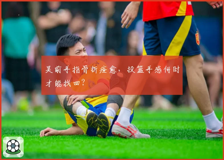 吴前手指骨折痊愈，投篮手感何时才能找回？