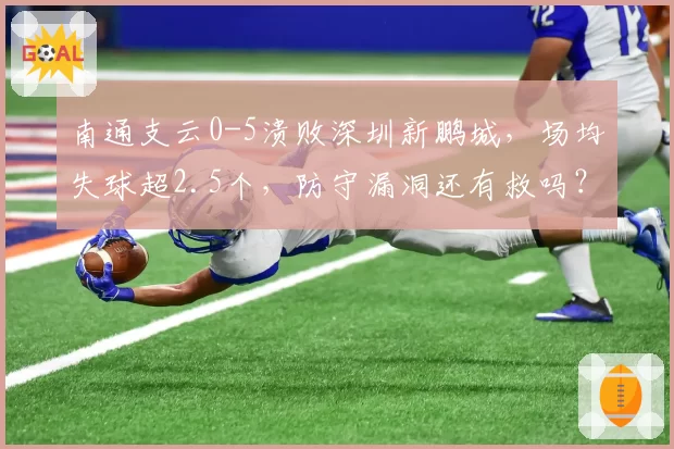 南通支云0-5溃败深圳新鹏城，场均失球超2.5个，防守漏洞还有救吗？
