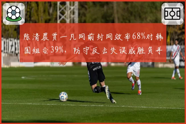 陈清晨贾一凡网前封网效率68%对韩国组合39%,防守反击失误成胜负手