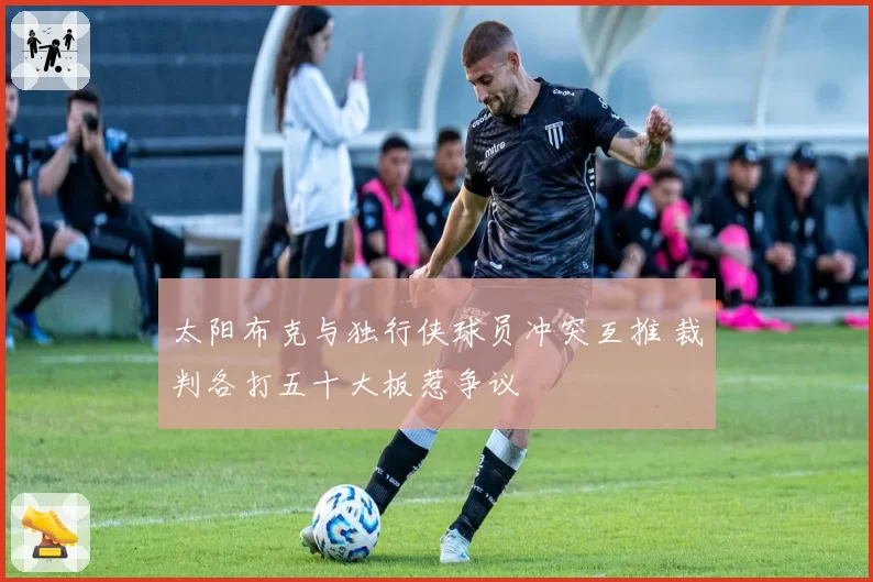 太阳布克与独行侠球员冲突互推 裁判各打五十大板惹争议