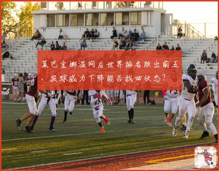 莱巴金娜温网后世界排名跌出前五，发球威力下降能否找回状态？