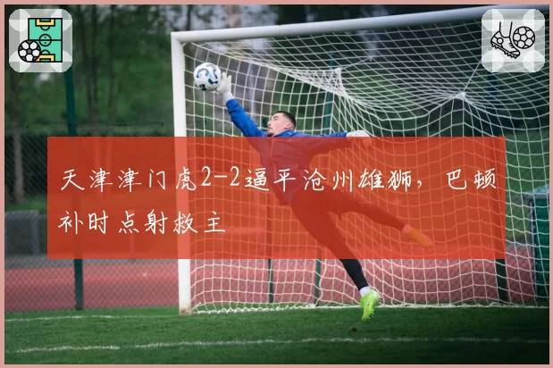 天津津门虎2-2逼平沧州雄狮，巴顿补时点射救主