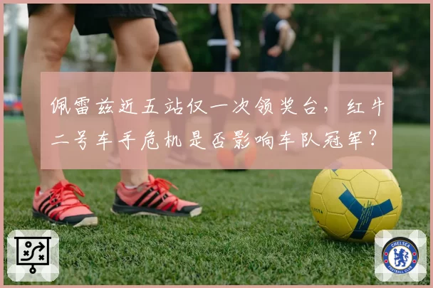 佩雷兹近五站仅一次领奖台,红牛二号车手危机是否影响车队冠军?