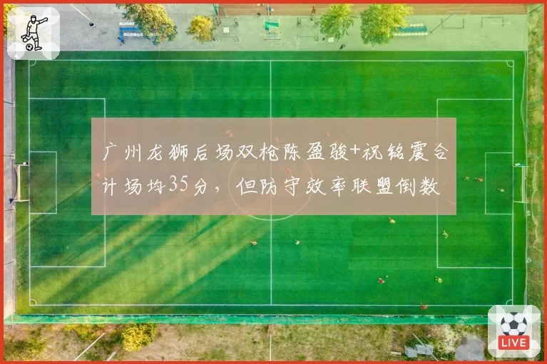 广州龙狮后场双枪陈盈骏+祝铭震合计场均35分，但防守效率联盟倒数，如何平衡？