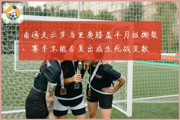 南通支云罗马里奥膝盖半月板撕裂，赛季末能否复出成生死战变数