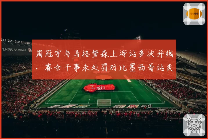 周冠宇与马格努森上海站多次并线，赛会干事未处罚对比墨西哥站类似事件双标