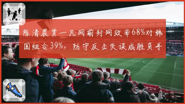 陈清晨贾一凡网前封网效率68%对韩国组合39%,防守反击失误成胜负手