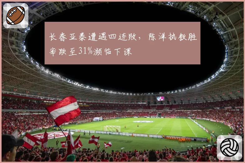 长春亚泰遭遇四连败，陈洋执教胜率跌至31%濒临下课