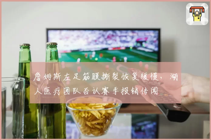 詹姆斯左足筋膜撕裂恢复缓慢,湖人医疗团队否认赛季报销传闻