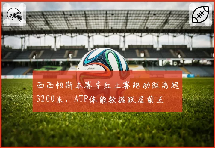 西西帕斯本赛季红土赛跑动距离超3200米，ATP体能数据跃居前五
