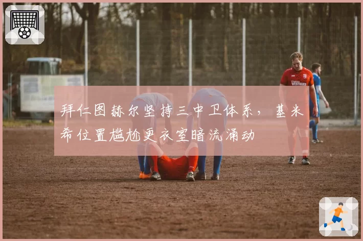 拜仁图赫尔坚持三中卫体系，基米希位置尴尬更衣室暗流涌动