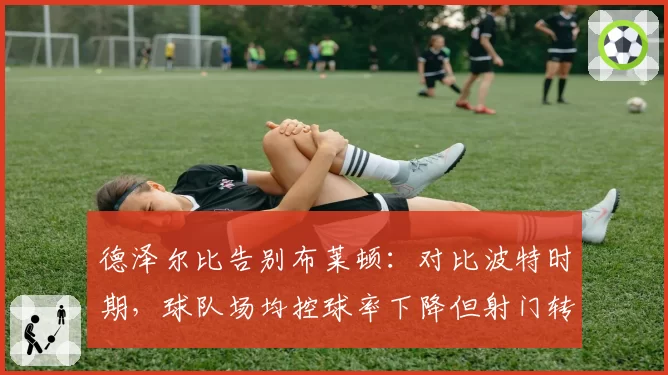 德泽尔比告别布莱顿：对比波特时期，球队场均控球率下降但射门转化率提升8%