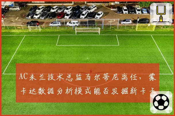 AC米兰技术总监马尔蒂尼离任，蒙卡达数据分析模式能否发掘新卡卡？