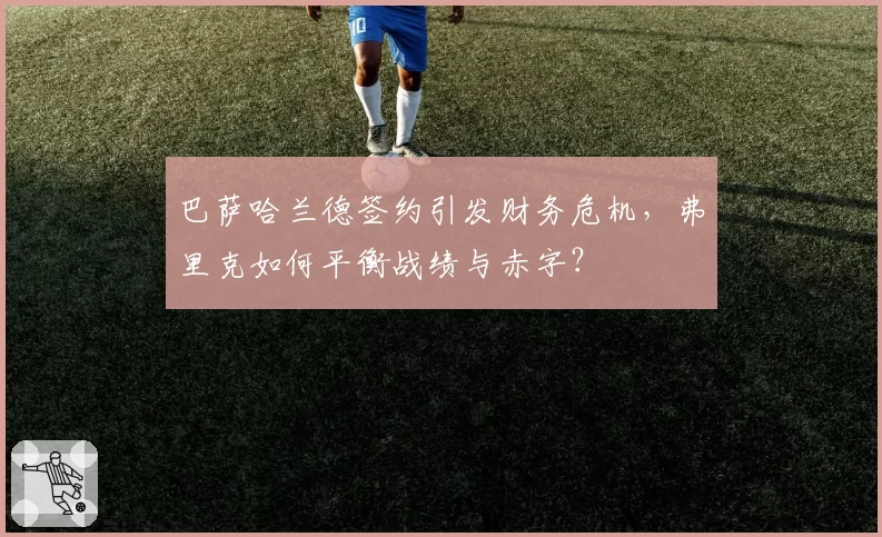巴萨哈兰德签约引发财务危机,弗里克如何平衡战绩与赤字?