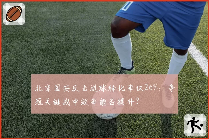 北京国安反击进球转化率仅26%，争冠关键战中效率能否提升？