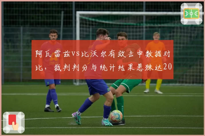 阿瓦雷兹vs比沃尔有效击中数据对比，裁判判分与统计结果悬殊达20%