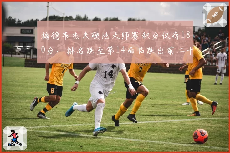 梅德韦杰夫硬地大师赛积分仅存180分，排名跌至第14面临跌出前二十