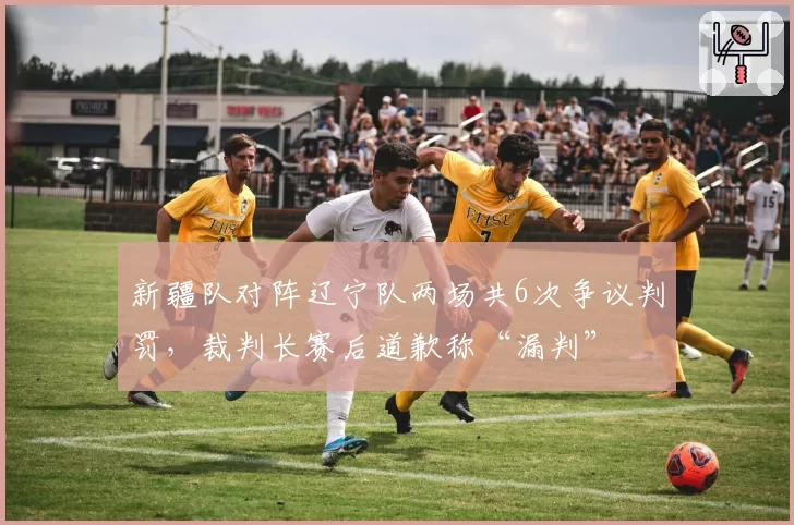 新疆队对阵辽宁队两场共6次争议判罚，裁判长赛后道歉称“漏判”