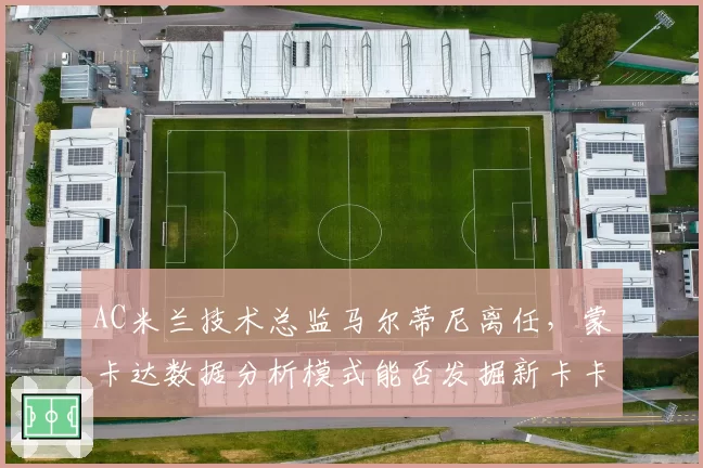 AC米兰技术总监马尔蒂尼离任，蒙卡达数据分析模式能否发掘新卡卡？