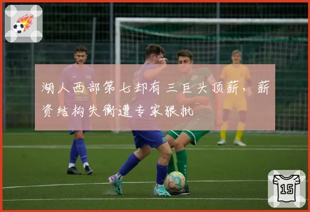 湖人西部第七却有三巨头顶薪,薪资结构失衡遭专家狠批