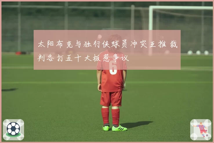 太阳布克与独行侠球员冲突互推 裁判各打五十大板惹争议