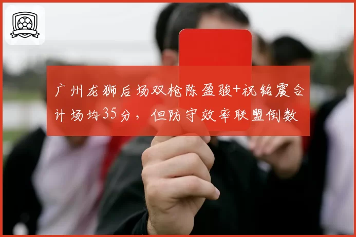 广州龙狮后场双枪陈盈骏+祝铭震合计场均35分，但防守效率联盟倒数，如何平衡？