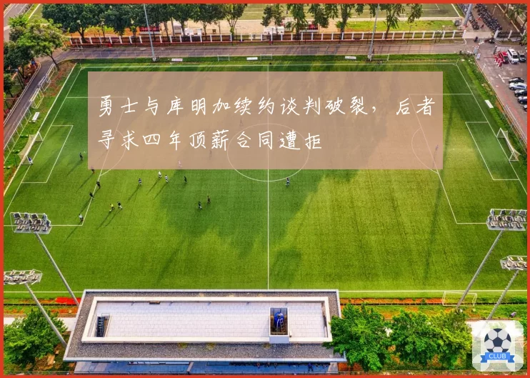 勇士与库明加续约谈判破裂，后者寻求四年顶薪合同遭拒