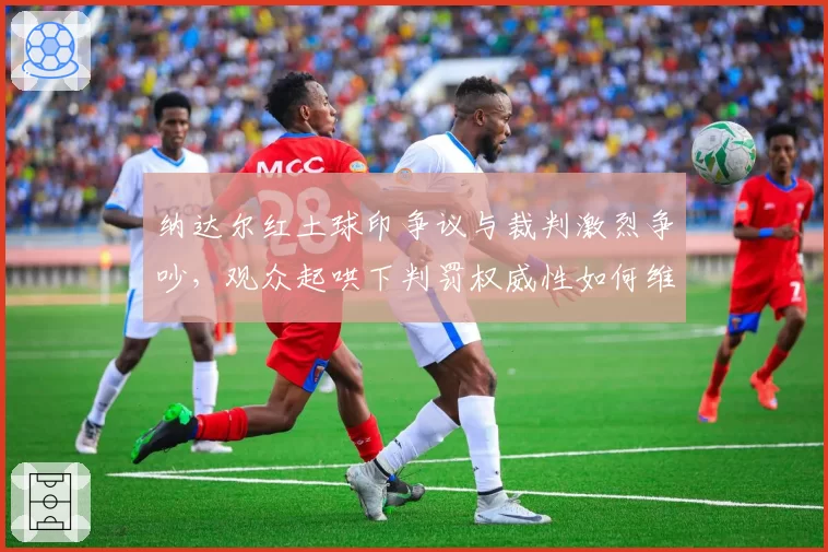 纳达尔红土球印争议与裁判激烈争吵，观众起哄下判罚权威性如何维护？