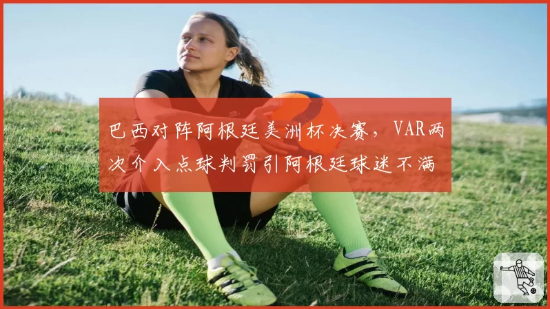 巴西对阵阿根廷美洲杯决赛,VAR两次介入点球判罚引阿根廷球迷不满