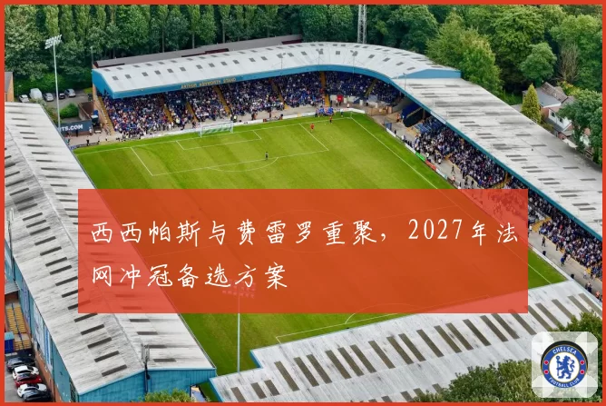 西西帕斯与费雷罗重聚,2027年法网冲冠备选方案
