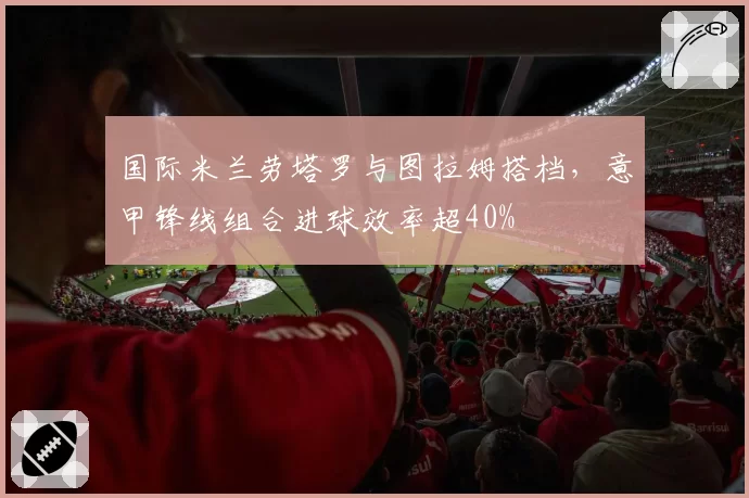 国际米兰劳塔罗与图拉姆搭档，意甲锋线组合进球效率超40%