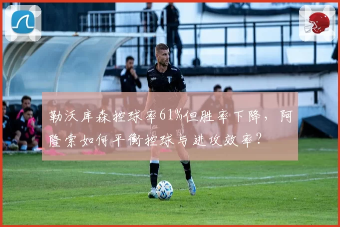 勒沃库森控球率61%但胜率下降，阿隆索如何平衡控球与进攻效率？