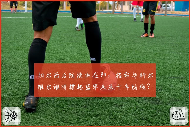 切尔西后防换血在即，格希与科尔维尔谁将撑起蓝军未来十年防线？