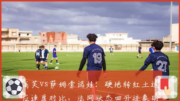 高芙vs萨姆索诺娃：硬地转红土适应速度对比，法网状态回升迹象明显