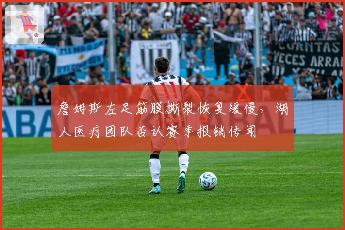 詹姆斯左足筋膜撕裂恢复缓慢，湖人医疗团队否认赛季报销传闻