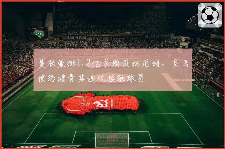 曼联豪掷1.2亿求购贝林厄姆,皇马愤怒谴责其违规接触球员