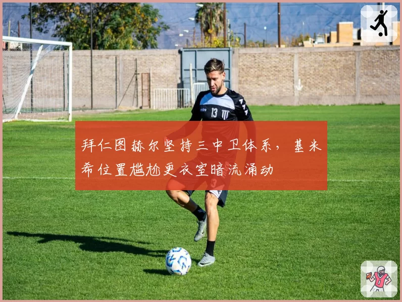拜仁图赫尔坚持三中卫体系，基米希位置尴尬更衣室暗流涌动
