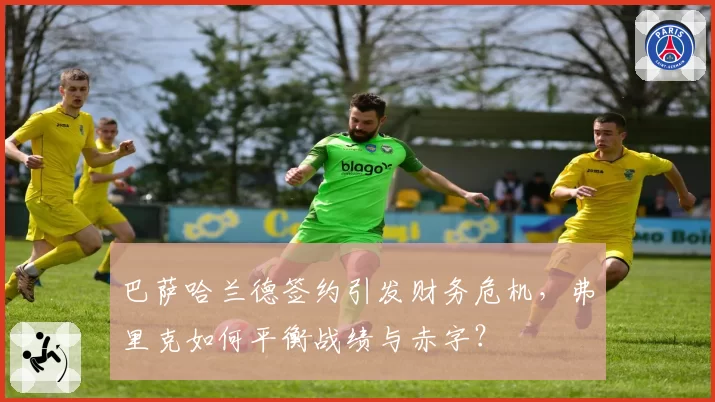 巴萨哈兰德签约引发财务危机，弗里克如何平衡战绩与赤字？